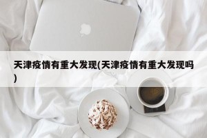 天津疫情有重大发现(天津疫情有重大发现吗)