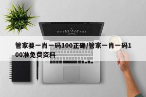 管家婆一肖一码100正确/管家一肖一码100准免费资料