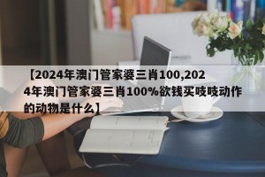 【2024年澳门管家婆三肖100,2024年澳门管家婆三肖100%欲钱买吱吱动作的动物是什么】