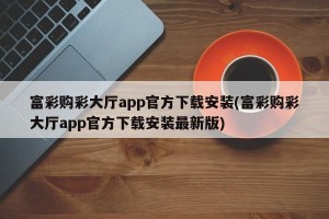 富彩购彩大厅app官方下载安装(富彩购彩大厅app官方下载安装最新版)