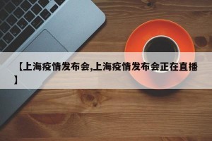 【上海疫情发布会,上海疫情发布会正在直播】