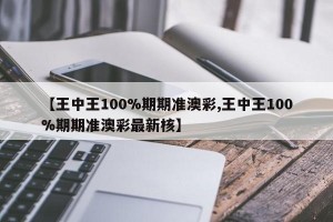 【王中王100%期期准澳彩,王中王100%期期准澳彩最新核】