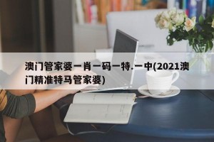 澳门管家婆一肖一码一特.一中(2021澳门精准特马管家婆)