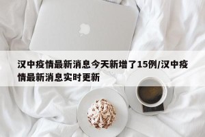 汉中疫情最新消息今天新增了15例/汉中疫情最新消息实时更新