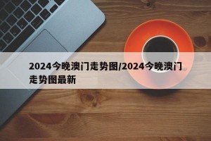 2024今晚澳门走势图/2024今晚澳门走势图最新