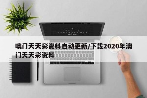 噢门天天彩资料自动更新/下载2020年澳门天天彩资料