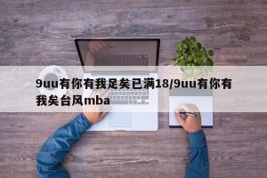 9uu有你有我足矣已满18/9uu有你有我矣台风mba