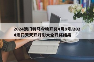 2024澳门特马今晚开奖4月8号/2024澳门天天开好彩大全开奖结果