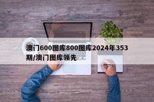 澳门600图库800图库2024年353期/澳门图库领先