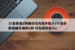 31省新增2例确诊均为境外输入(31省份新增确诊病例2例 均为境外输入)