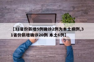 【31省份新增5例确诊2例为本土病例,31省份新增确诊20例 本土6例】