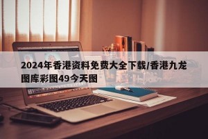 2024年香港资料免费大全下载/香港九龙图库彩图49今天图