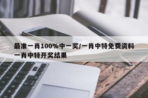 最准一肖100%中一奖/一肖中特免费资料一肖中特开奖结果