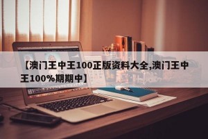 【澳门王中王100正版资料大全,澳门王中王100%期期中】