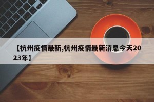 【杭州疫情最新,杭州疫情最新消息今天2023年】