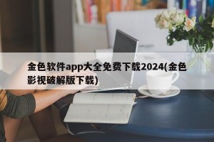 金色软件app大全免费下载2024(金色影视破解版下载)