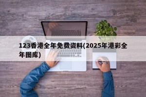 123香港全年免费资料(2025年港彩全年图库)