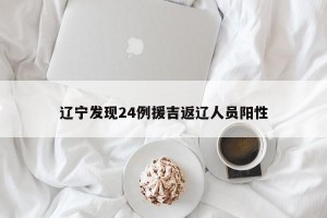 辽宁发现24例援吉返辽人员阳性