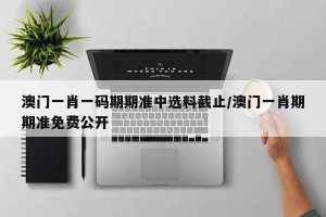 澳门一肖一码期期准中选料截止/澳门一肖期期准免费公开