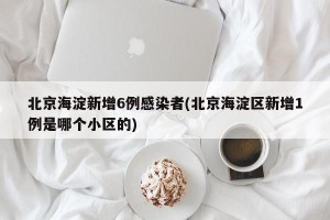 北京海淀新增6例感染者(北京海淀区新增1例是哪个小区的)