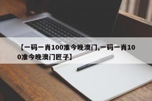 【一码一肖100准今晚澳门,一码一肖100准今晚澳门匠子】