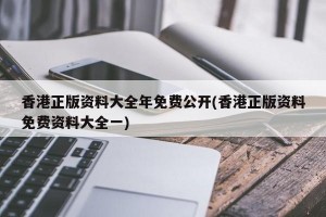 香港正版资料大全年免费公开(香港正版资料免费资料大全一)