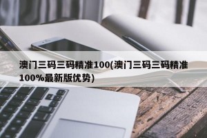 澳门三码三码精准100(澳门三码三码精准100%最新版优势)