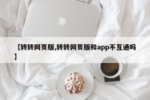 【转转网页版,转转网页版和app不互通吗】