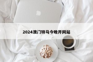 2024澳门特马今晚开网站