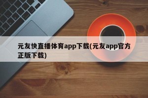 元友快直播体育app下载(元友app官方正版下载)