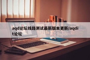 aqd论坛线路测试最新版本更新/aqdit论坛