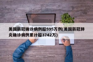 美国新冠确诊病例超595万例(美国新冠肺炎确诊病例累计超3742万)