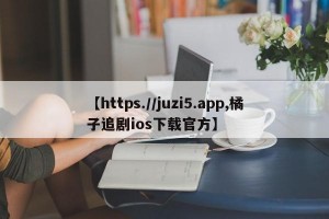 【https.//juzi5.app,橘子追剧ios下载官方】