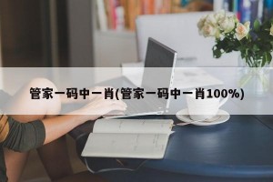 管家一码中一肖(管家一码中一肖100%)