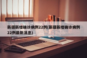 新疆新增确诊病例22例(新疆新增确诊病例22例最新消息)