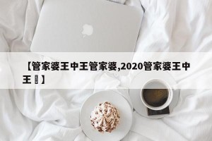 【管家婆王中王管家婆,2020管家婆王中王鉄】