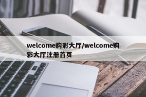 welcome购彩大厅/welcome购彩大厅注册首页