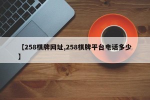 【258棋牌网址,258棋牌平台电话多少】