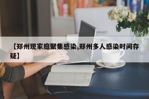 【郑州现家庭聚集感染,郑州多人感染时间存疑】