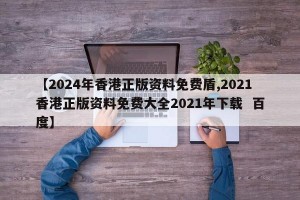 【2024年香港正版资料免费盾,2021香港正版资料免费大全2021年下载  百度】