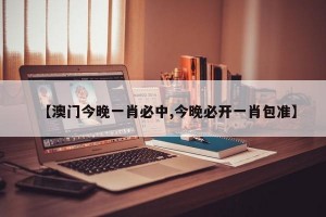 【澳门今晚一肖必中,今晚必开一肖包准】