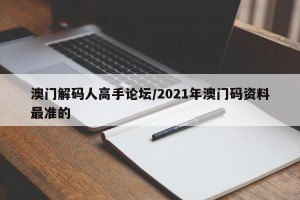 澳门解码人高手论坛/2021年澳门码资料最准的