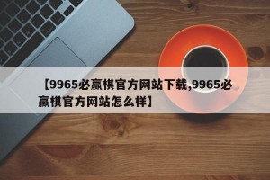 【9965必赢棋官方网站下载,9965必赢棋官方网站怎么样】