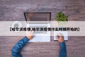 【哈尔滨疫情,哈尔滨疫情什么时候开始的】