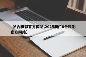 【6合和彩官方网站,2025澳门6合和彩官方网站】