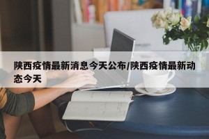 陕西疫情最新消息今天公布/陕西疫情最新动态今天