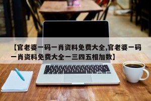 【官老婆一码一肖资料免费大全,官老婆一码一肖资料免费大全一三四五相加数】