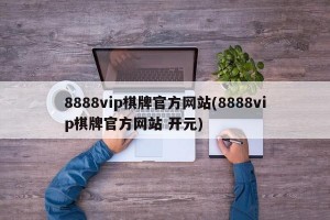 8888vip棋牌官方网站(8888vip棋牌官方网站 开元)