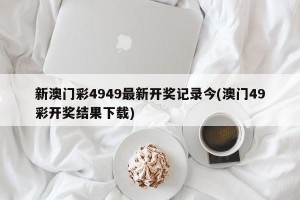 新澳门彩4949最新开奖记录今(澳门49彩开奖结果下载)