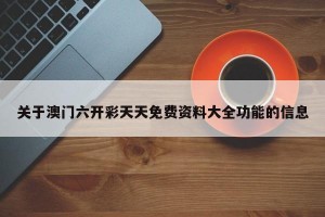 关于澳门六开彩天天免费资料大全功能的信息